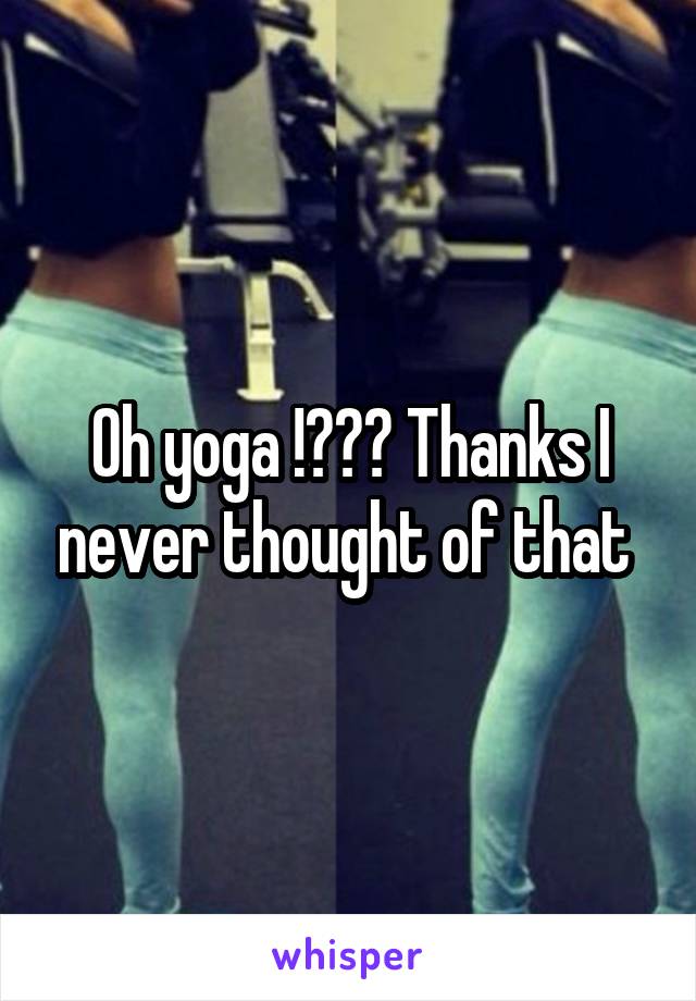 Oh yoga !??? Thanks I never thought of that 