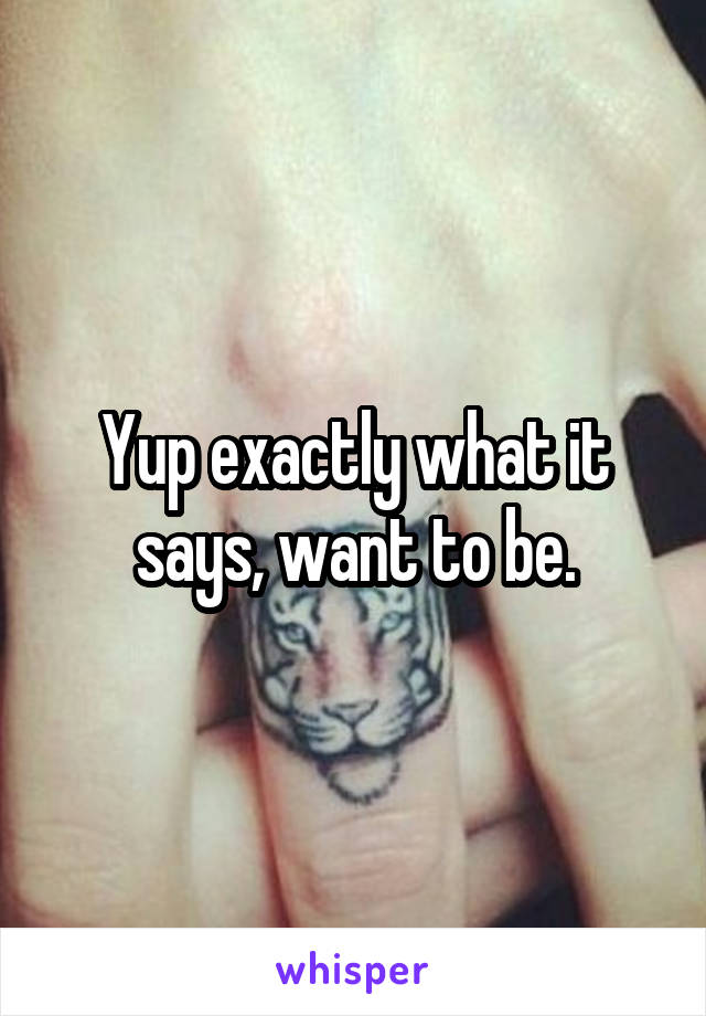 Yup exactly what it says, want to be.