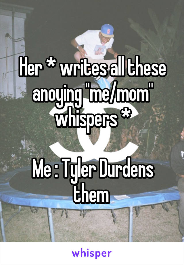 Her * writes all these anoying "me/mom" whispers *

Me : Tyler Durdens them 