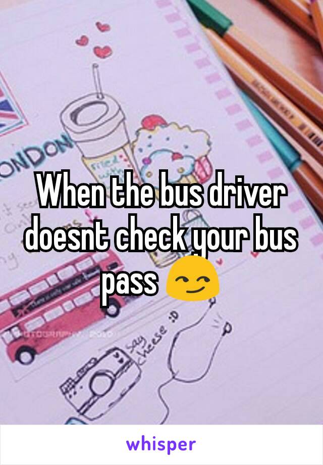 When the bus driver doesnt check your bus pass 😏