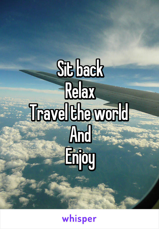 Sit back
Relax
Travel the world 
And
Enjoy