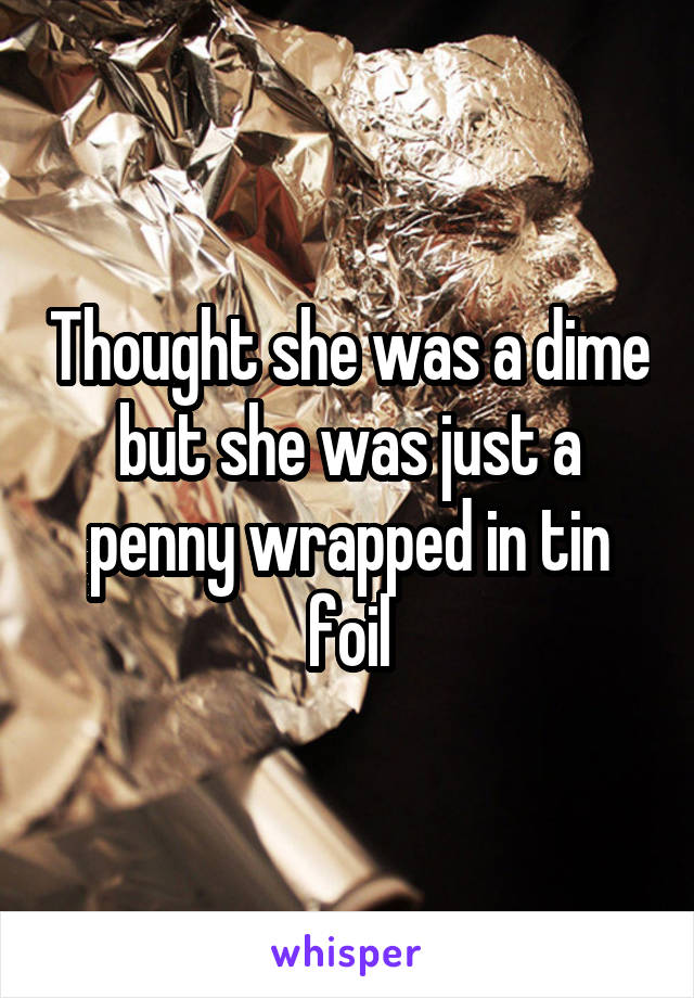 Thought she was a dime but she was just a penny wrapped in tin foil