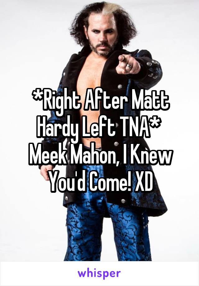 *Right After Matt Hardy Left TNA* 
Meek Mahon, I Knew You'd Come! XD