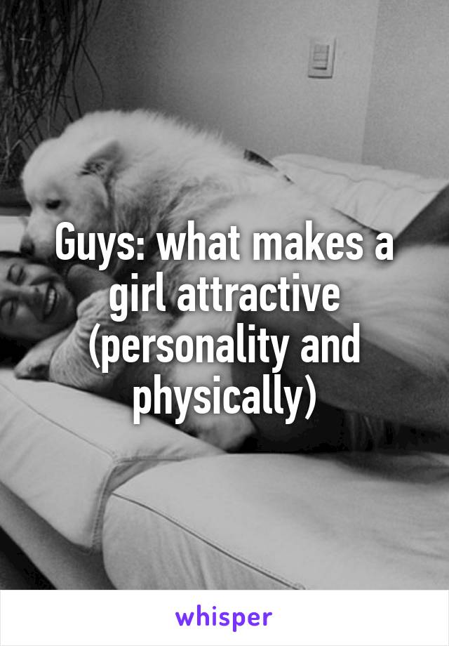 Guys: what makes a girl attractive (personality and physically)