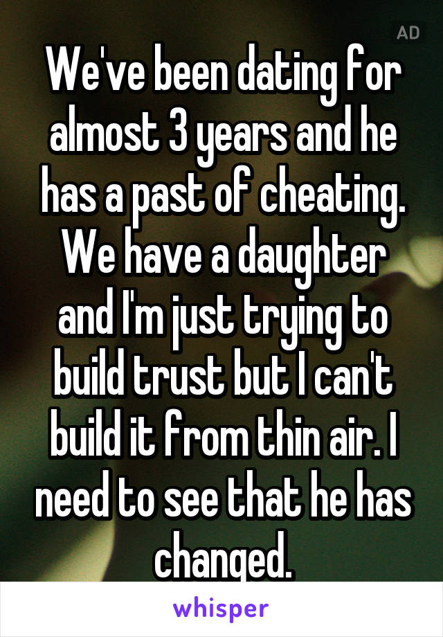 We've been dating for almost 3 years and he has a past of cheating. We have a daughter and I'm just trying to build trust but I can't build it from thin air. I need to see that he has changed.