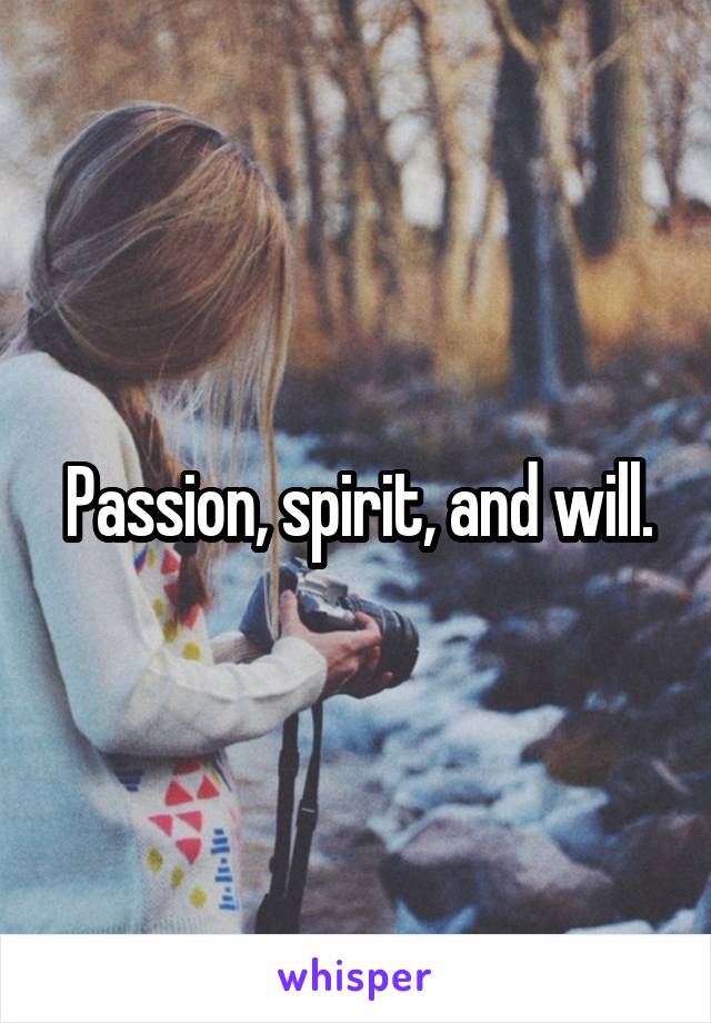 Passion, spirit, and will.