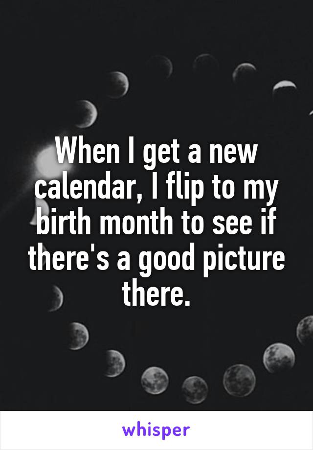 When I get a new calendar, I flip to my birth month to see if there's a good picture there.