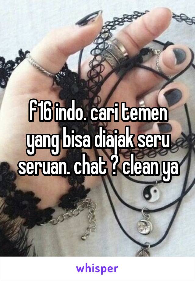 f16 indo. cari temen yang bisa diajak seru seruan. chat ? clean ya