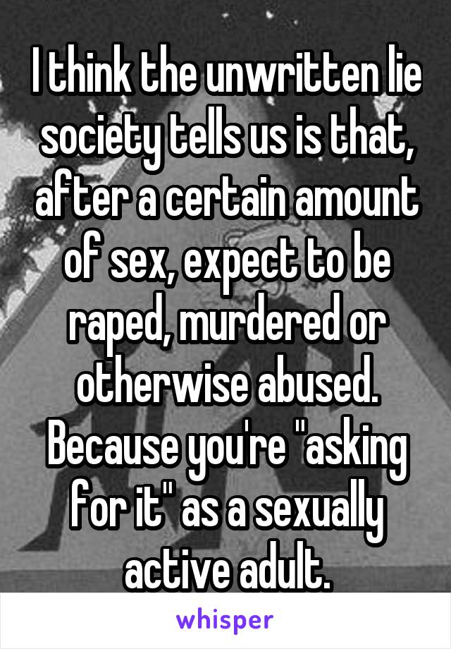 I think the unwritten lie society tells us is that, after a certain amount of sex, expect to be raped, murdered or otherwise abused. Because you're "asking for it" as a sexually active adult.