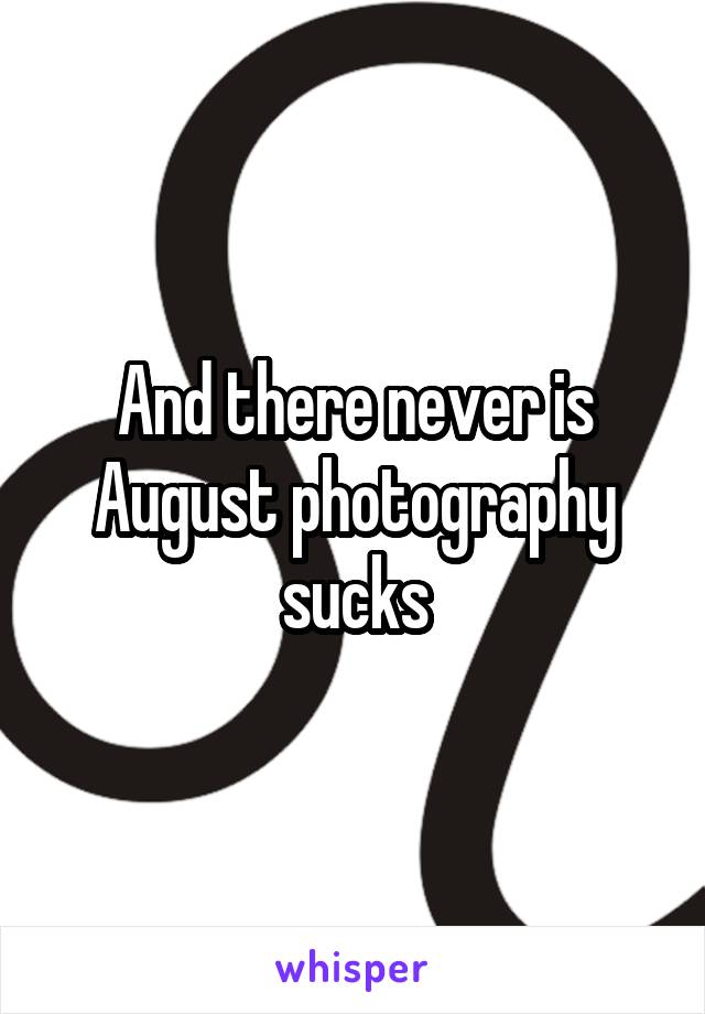 And there never is August photography sucks