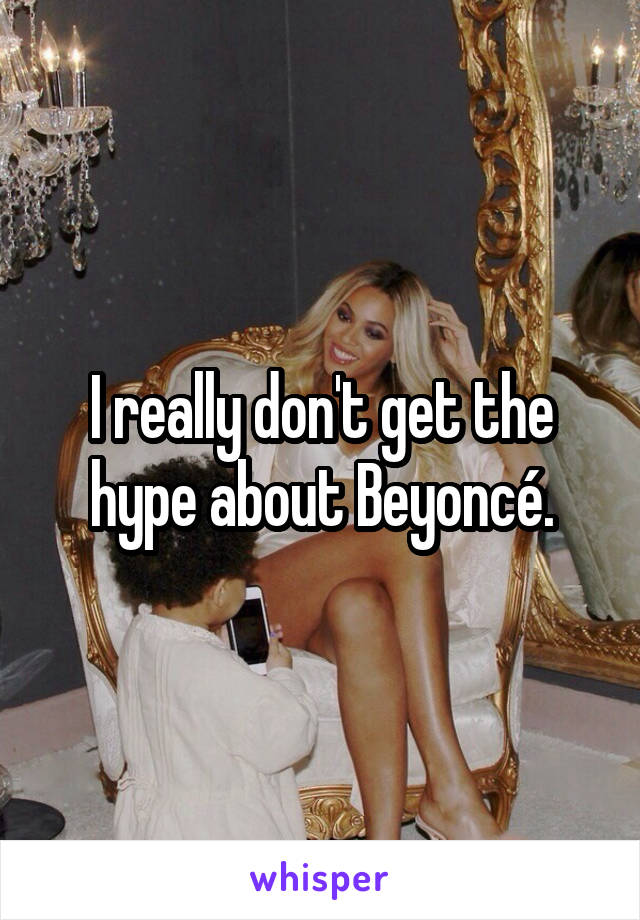 I really don't get the hype about Beyoncé.