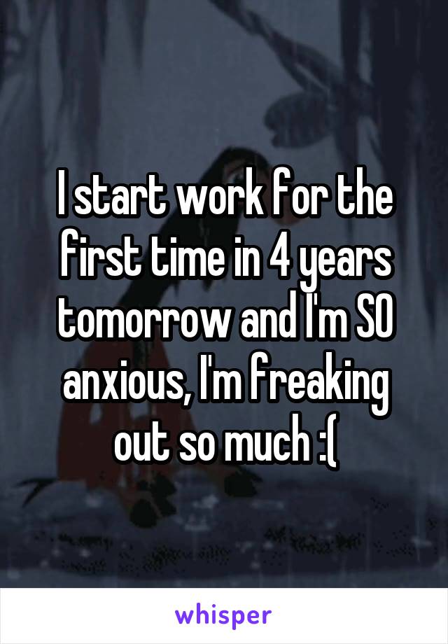 I start work for the first time in 4 years tomorrow and I'm SO anxious, I'm freaking out so much :(