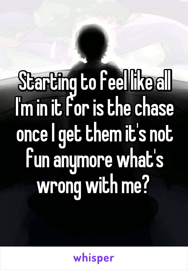 Starting to feel like all I'm in it for is the chase once I get them it's not fun anymore what's wrong with me? 