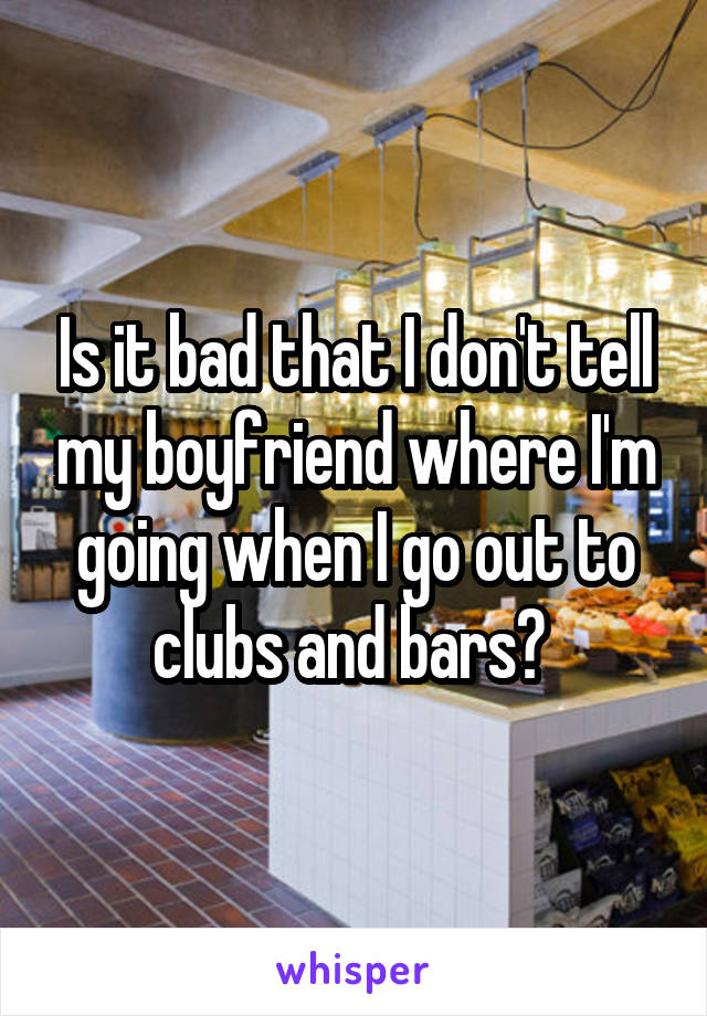 Is it bad that I don't tell my boyfriend where I'm going when I go out to clubs and bars? 