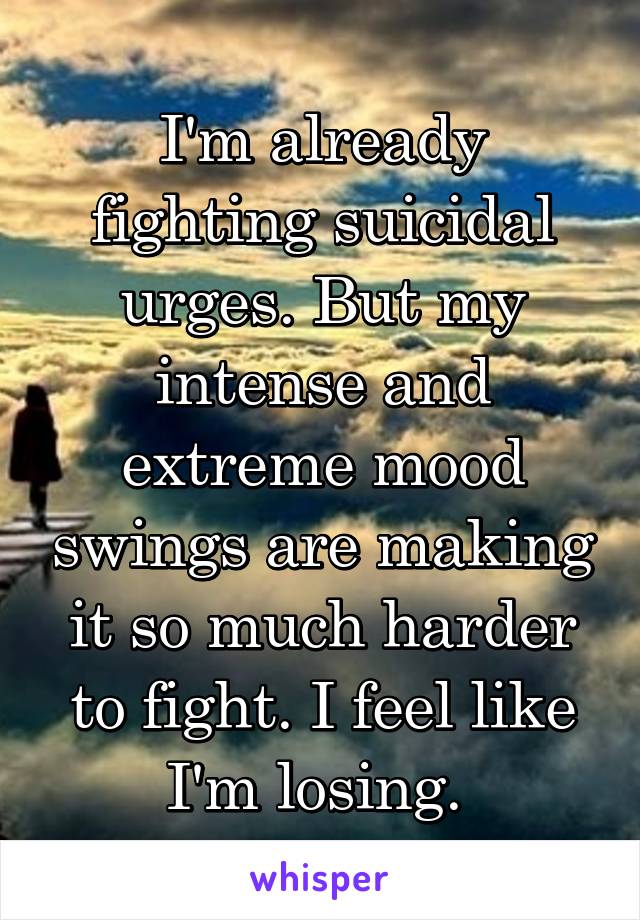 I'm already fighting suicidal urges. But my intense and extreme mood swings are making it so much harder to fight. I feel like I'm losing. 