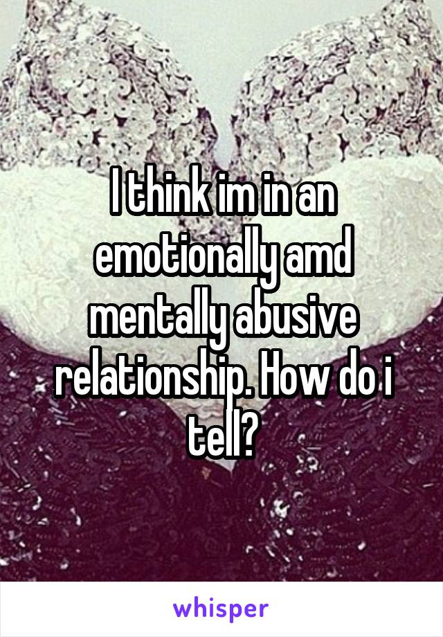 I think im in an emotionally amd mentally abusive relationship. How do i tell?