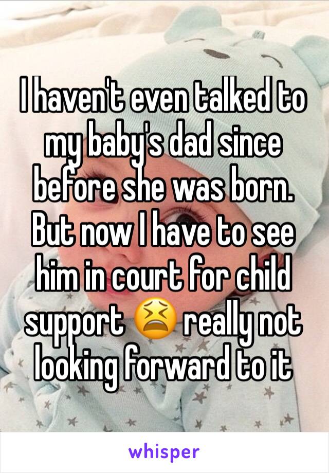 I haven't even talked to my baby's dad since before she was born. But now I have to see him in court for child support 😫 really not looking forward to it 