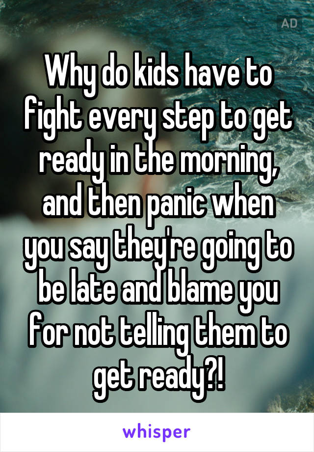 Why do kids have to fight every step to get ready in the morning, and then panic when you say they're going to be late and blame you for not telling them to get ready?!