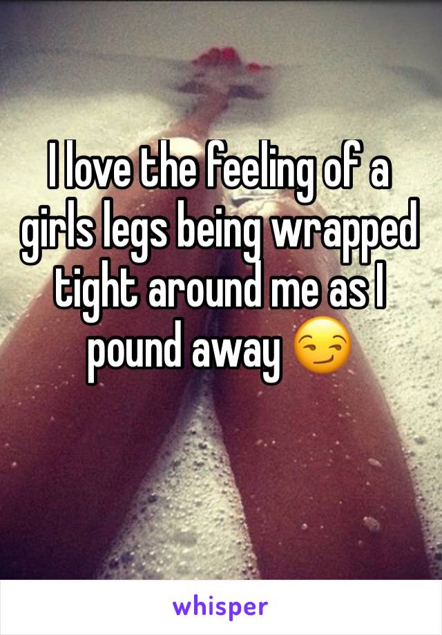 I love the feeling of a girls legs being wrapped tight around me as I pound away 😏