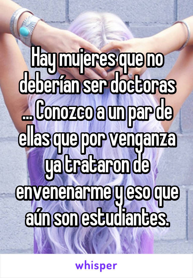 Hay mujeres que no deberían ser doctoras ... Conozco a un par de ellas que por venganza ya trataron de envenenarme y eso que aún son estudiantes.