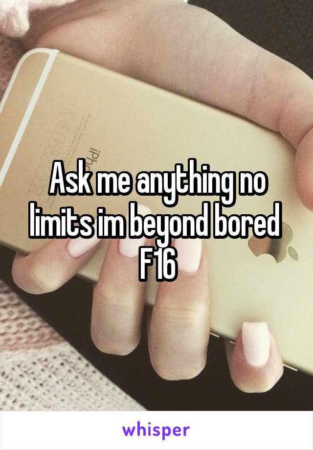 Ask me anything no limits im beyond bored 
F16