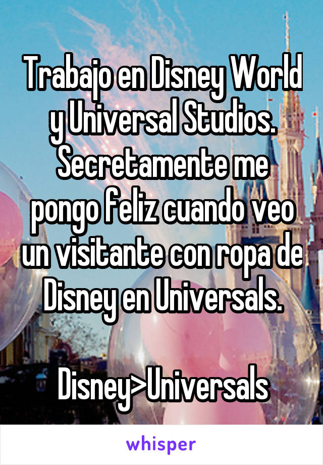 Trabajo en Disney World y Universal Studios. Secretamente me pongo feliz cuando veo un visitante con ropa de Disney en Universals.

Disney>Universals