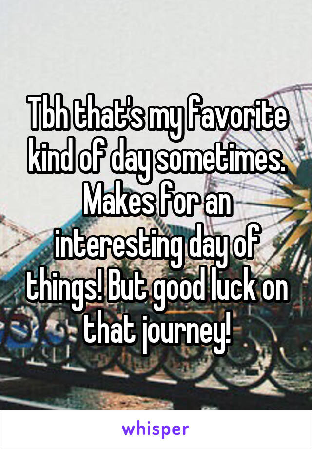 Tbh that's my favorite kind of day sometimes. Makes for an interesting day of things! But good luck on that journey!