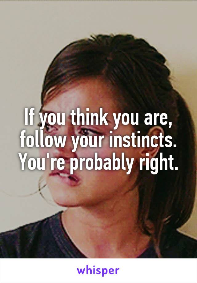 If you think you are, follow your instincts. You're probably right.