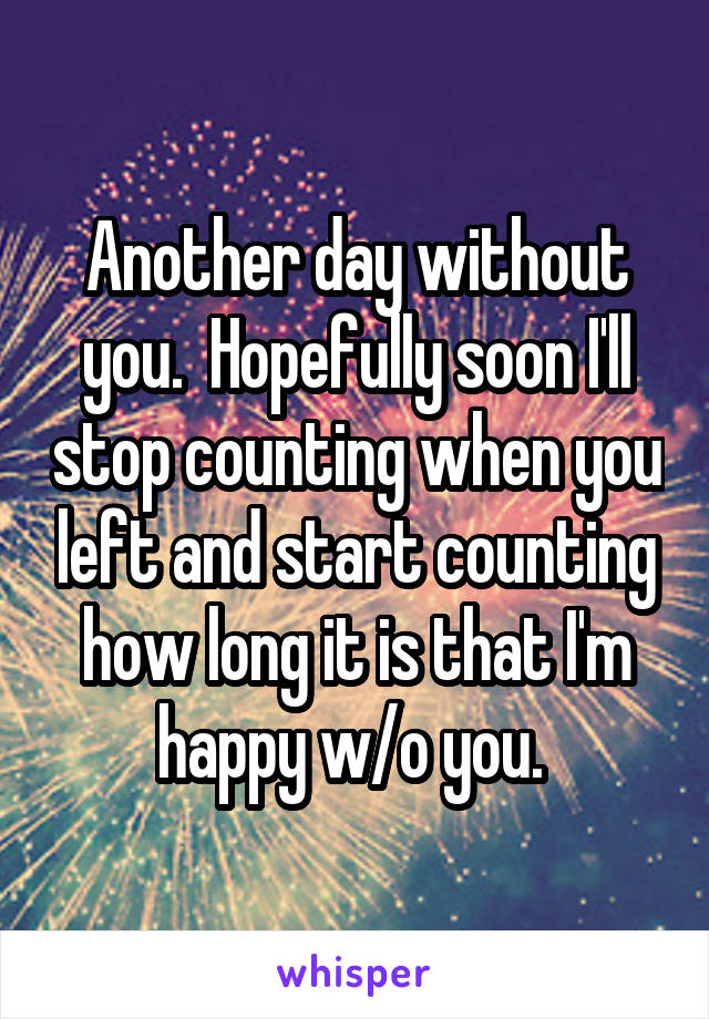 Another day without you.  Hopefully soon I'll stop counting when you left and start counting how long it is that I'm happy w/o you. 