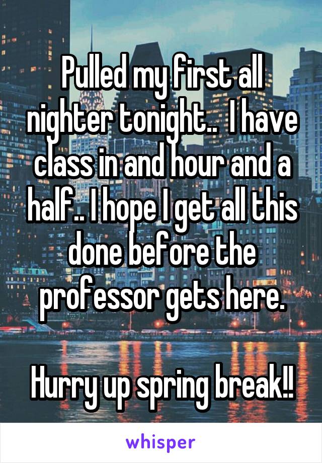 Pulled my first all nighter tonight..  I have class in and hour and a half.. I hope I get all this done before the professor gets here.

Hurry up spring break!!