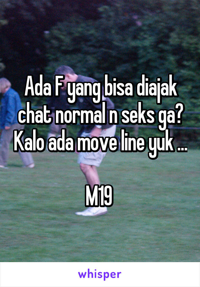 Ada F yang bisa diajak chat normal n seks ga? Kalo ada move line yuk ...

M19 