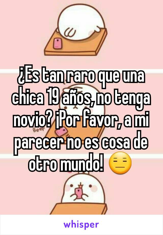 ¿Es tan raro que una chica 19 años, no tenga novio? ¡Por favor, a mi parecer no es cosa de otro mundo! 😑