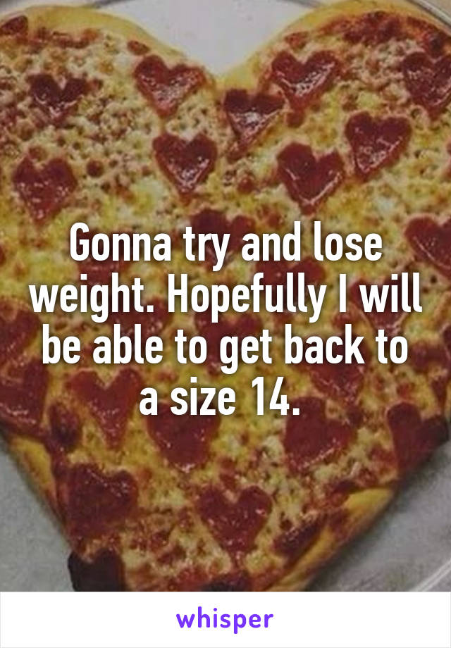 Gonna try and lose weight. Hopefully I will be able to get back to a size 14. 