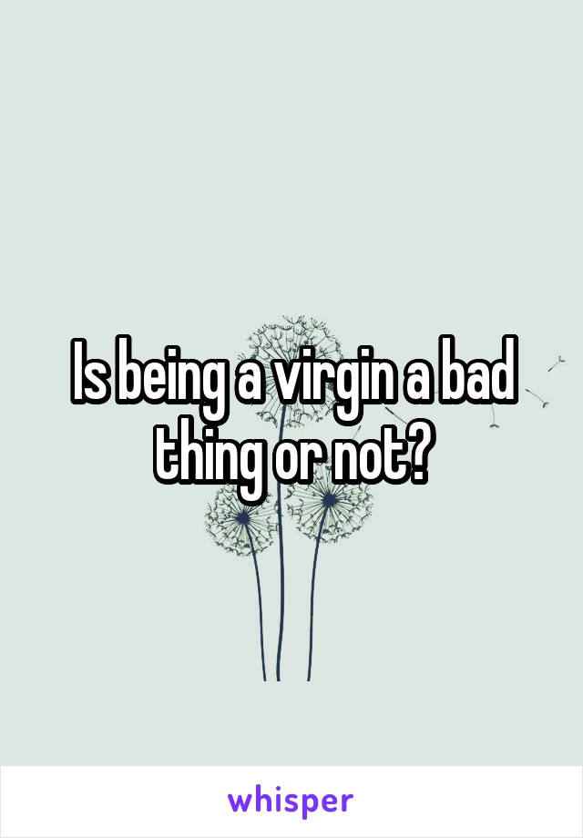 Is being a virgin a bad thing or not?