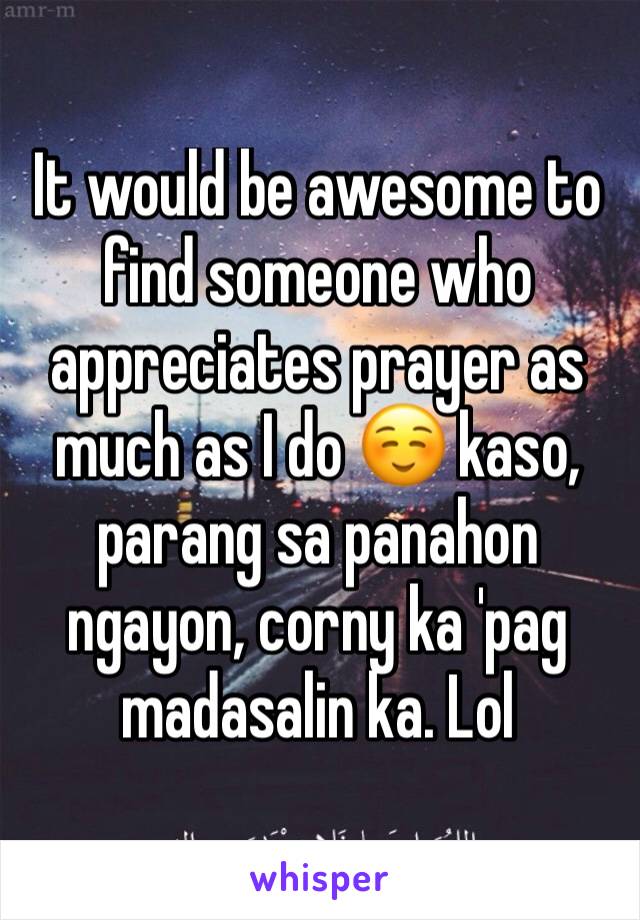 It would be awesome to find someone who appreciates prayer as much as I do ☺ kaso, parang sa panahon ngayon, corny ka 'pag madasalin ka. Lol