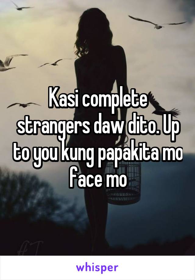 Kasi complete strangers daw dito. Up to you kung papakita mo face mo