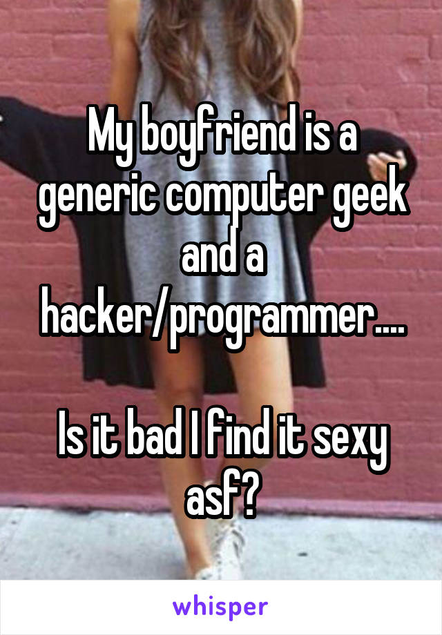 My boyfriend is a generic computer geek and a hacker/programmer....

Is it bad I find it sexy asf?