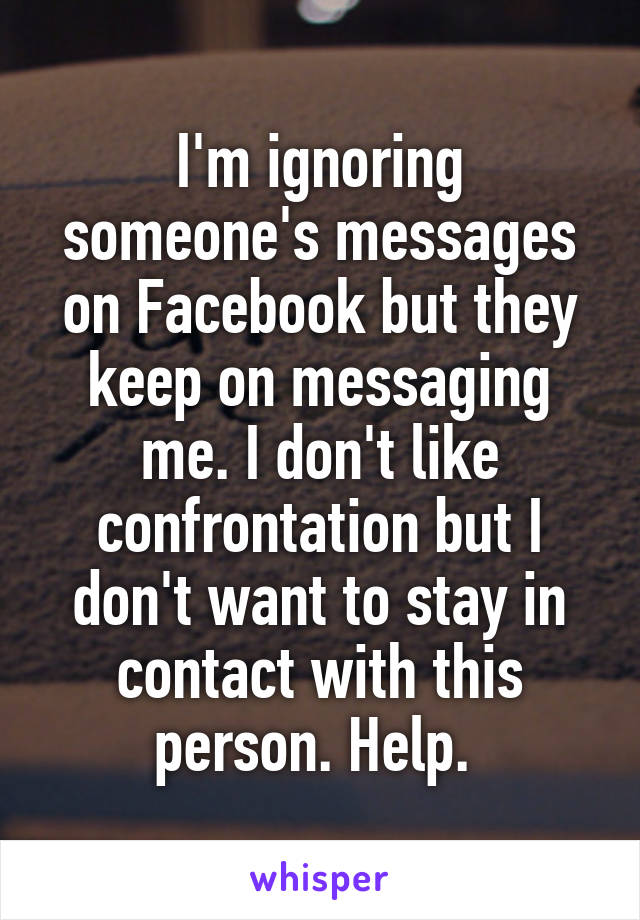 I'm ignoring someone's messages on Facebook but they keep on messaging me. I don't like confrontation but I don't want to stay in contact with this person. Help. 