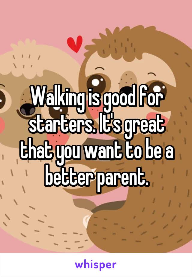 Walking is good for starters. It's great that you want to be a better parent.