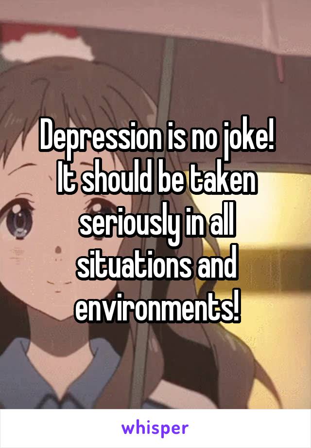 Depression is no joke!
It should be taken seriously in all situations and environments!