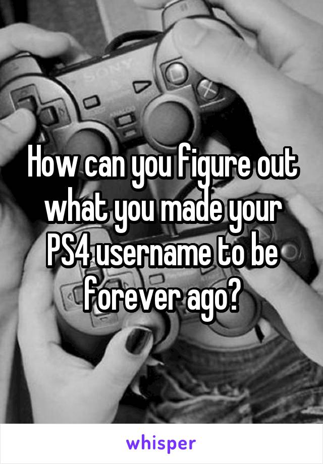 How can you figure out what you made your PS4 username to be forever ago?