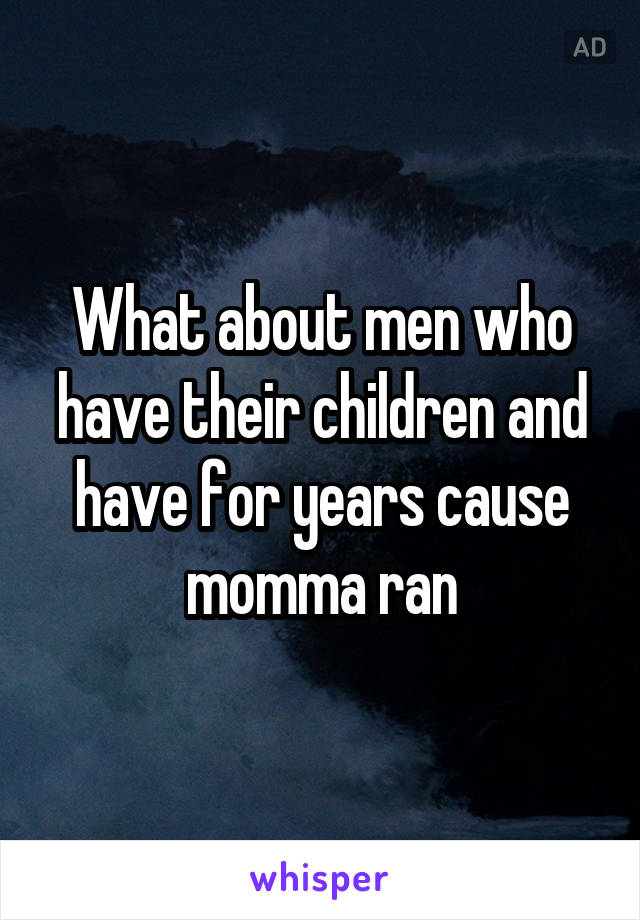 What about men who have their children and have for years cause momma ran