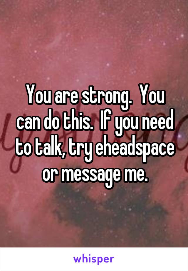 You are strong.  You can do this.  If you need to talk, try eheadspace or message me.