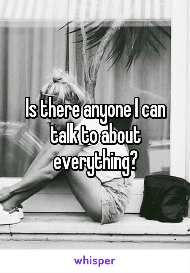 Is there anyone I can talk to about everything?