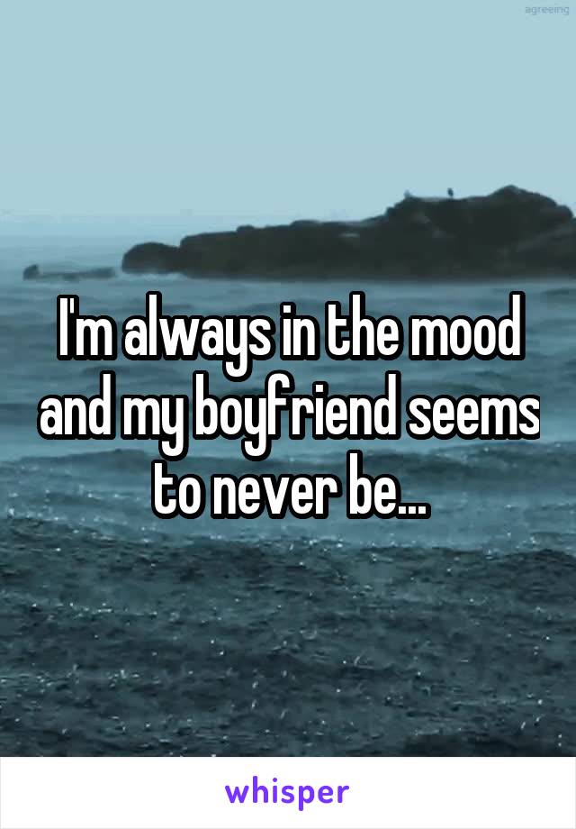 I'm always in the mood and my boyfriend seems to never be...