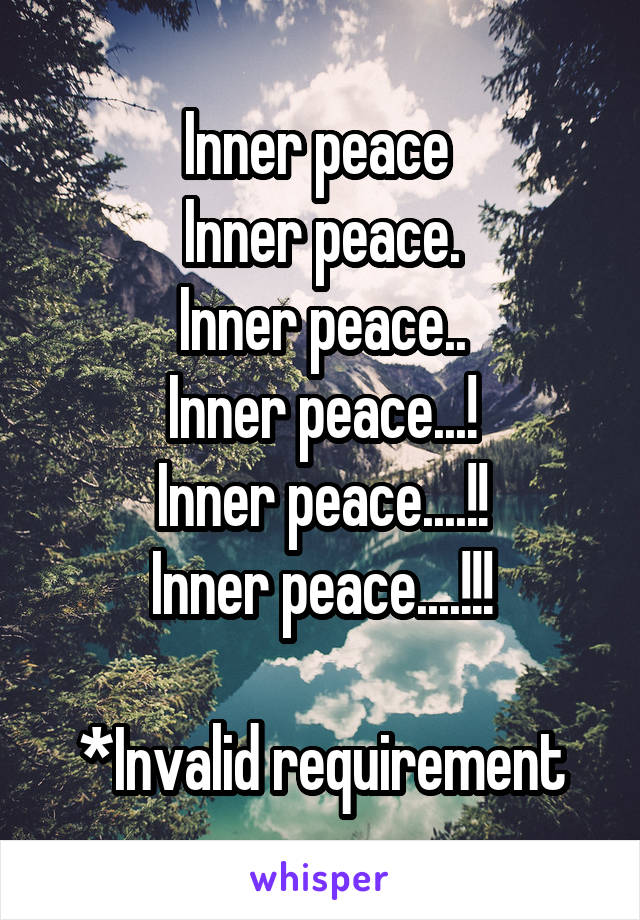 Inner peace 
Inner peace.
Inner peace..
Inner peace...!
Inner peace....!!
Inner peace....!!!

*Invalid requirement