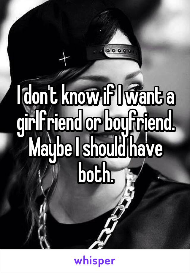 I don't know if I want a girlfriend or boyfriend. Maybe I should have both.