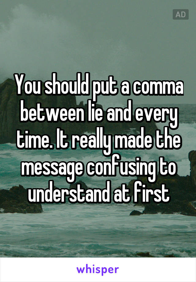 You should put a comma between lie and every time. It really made the message confusing to understand at first