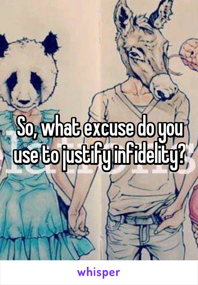 So, what excuse do you use to justify infidelity?