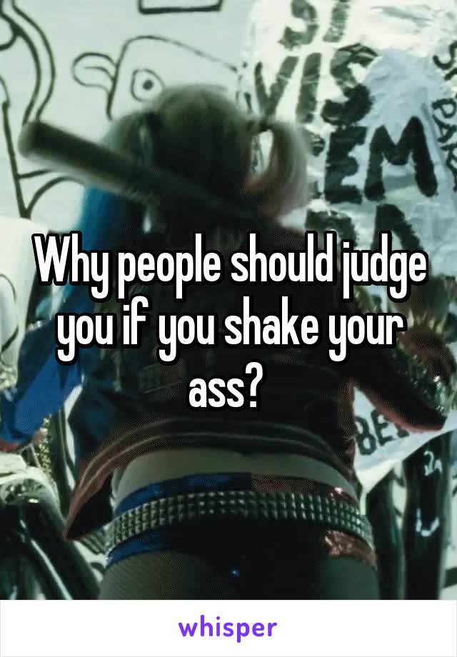 Why people should judge you if you shake your ass? 